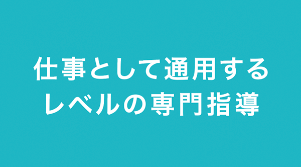 仕事として通用するレベルの専門指導
    